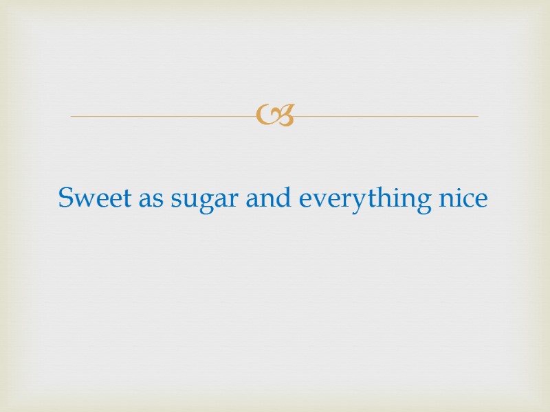 Sweet as sugar and everything nice